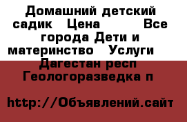 Домашний детский садик › Цена ­ 120 - Все города Дети и материнство » Услуги   . Дагестан респ.,Геологоразведка п.